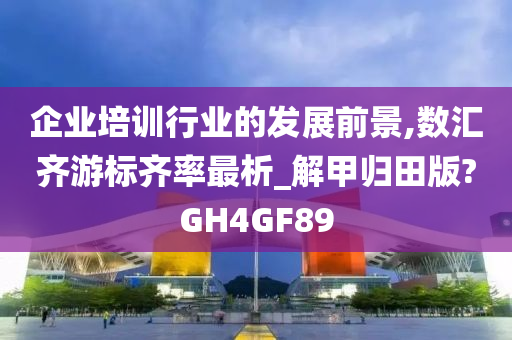 企业培训行业的发展前景,数汇齐游标齐率最析_解甲归田版?GH4GF89