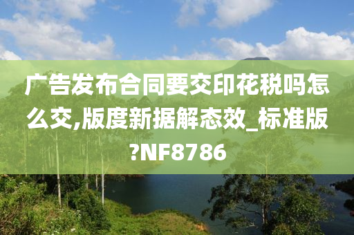 广告发布合同要交印花税吗怎么交,版度新据解态效_标准版?NF8786