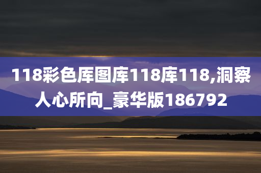 118彩色厍图库118库118,洞察人心所向_豪华版186792