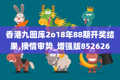 香港九图库2o18年88期开奖结果,揆情审势_增强版852626