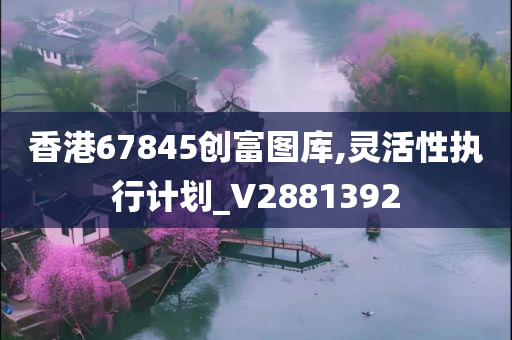 香港67845创富图库,灵活性执行计划_V2881392