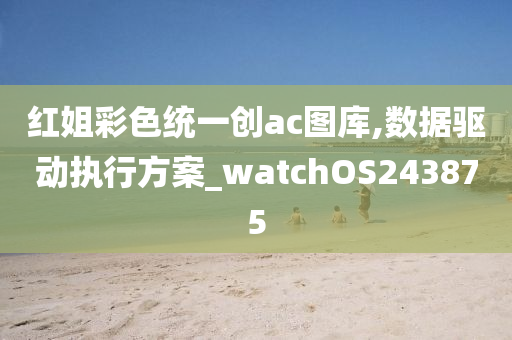 红姐彩色统一创ac图库,数据驱动执行方案_watchOS243875