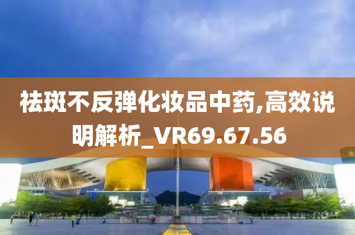 祛斑不反弹化妆品中药,高效说明解析_VR69.67.56