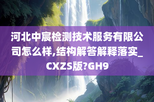 河北中宸检测技术服务有限公司怎么样,结构解答解释落实_CXZS版?GH9