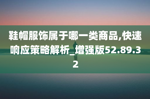 鞋帽服饰属于哪一类商品,快速响应策略解析_增强版52.89.32