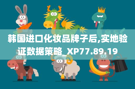 韩国进口化妆品牌子后,实地验证数据策略_XP77.89.19