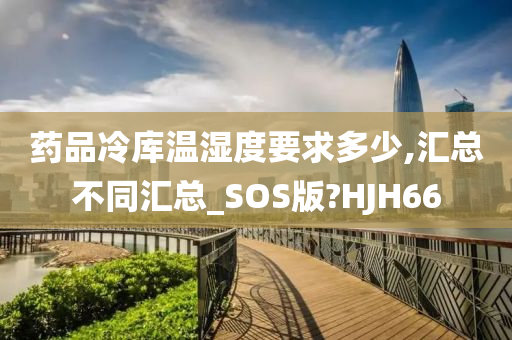 药品冷库温湿度要求多少,汇总不同汇总_SOS版?HJH66