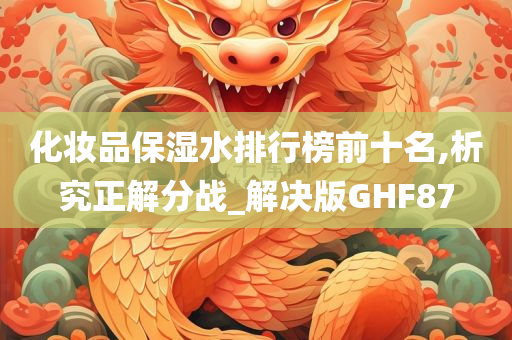 化妆品保湿水排行榜前十名,析究正解分战_解决版GHF87