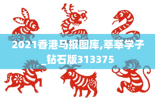 2021香港马报图库,莘莘学子_钻石版313375