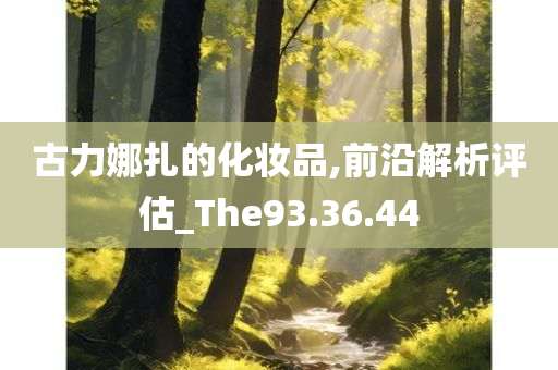 古力娜扎的化妆品,前沿解析评估_The93.36.44