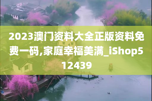 2023澳门资料大全正版资料免费一码,家庭幸福美满_iShop512439