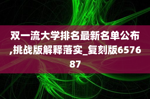 双一流大学排名最新名单公布,挑战版解释落实_复刻版657687