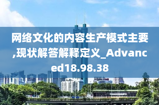 网络文化的内容生产模式主要,现状解答解释定义_Advanced18.98.38