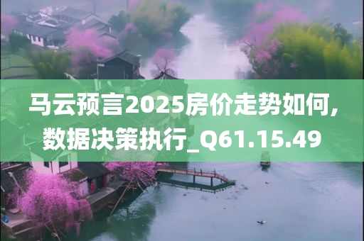 马云预言2025房价走势如何,数据决策执行_Q61.15.49