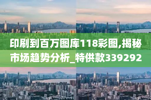 印刷到百万图库118彩图,揭秘市场趋势分析_特供款339292