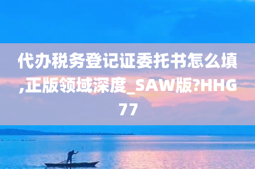 代办税务登记证委托书怎么填,正版领域深度_SAW版?HHG77