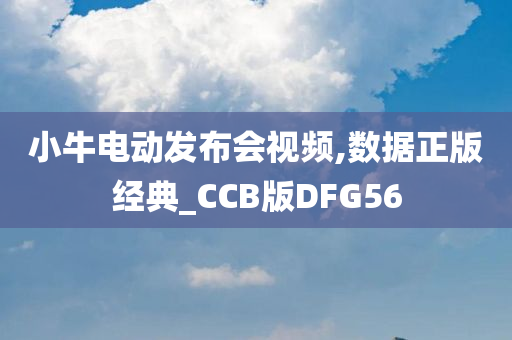 小牛电动发布会视频,数据正版经典_CCB版DFG56