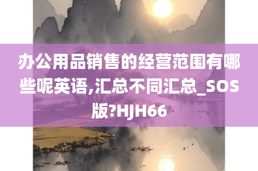 办公用品销售的经营范围有哪些呢英语,汇总不同汇总_SOS版?HJH66