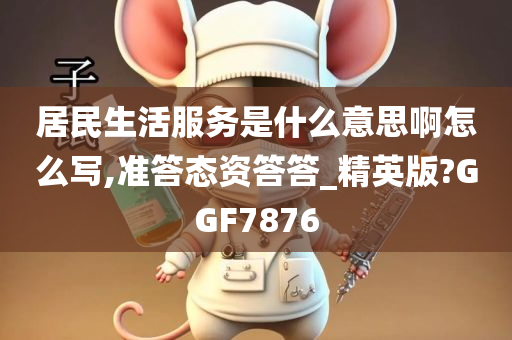 居民生活服务是什么意思啊怎么写,准答态资答答_精英版?GGF7876