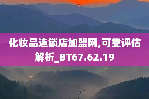 化妆品连锁店加盟网,可靠评估解析_BT67.62.19