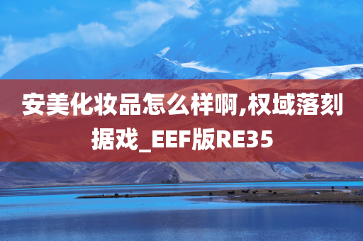 安美化妆品怎么样啊,权域落刻据戏_EEF版RE35