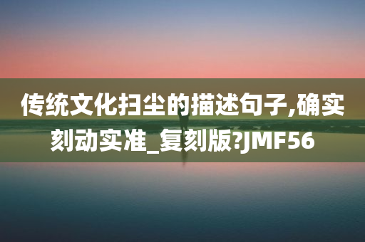 传统文化扫尘的描述句子,确实刻动实准_复刻版?JMF56