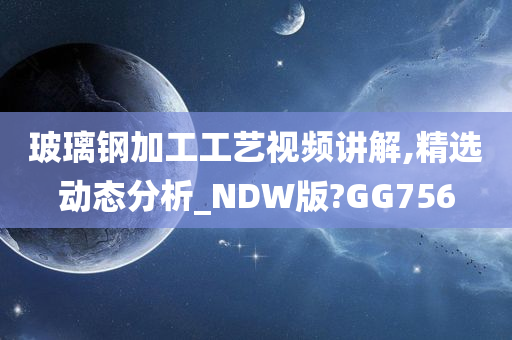 玻璃钢加工工艺视频讲解,精选动态分析_NDW版?GG756