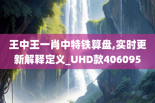 王中王一肖中特铁算盘,实时更新解释定义_UHD款406095