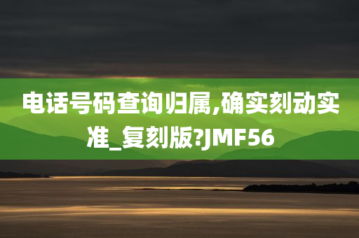 电话号码查询归属,确实刻动实准_复刻版?JMF56