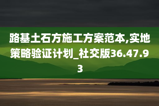 路基土石方施工方案范本,实地策略验证计划_社交版36.47.93