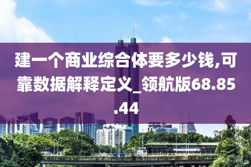 建一个商业综合体要多少钱,可靠数据解释定义_领航版68.85.44