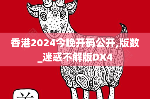 香港2024今晚开码公开,版数_迷惑不解版DX4