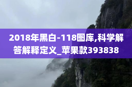 2018年黑白-118图库,科学解答解释定义_苹果款393838