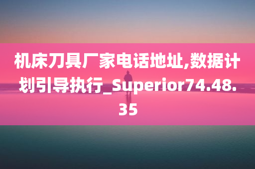 机床刀具厂家电话地址,数据计划引导执行_Superior74.48.35