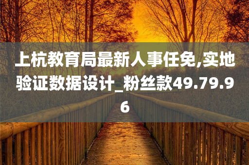 上杭教育局最新人事任免,实地验证数据设计_粉丝款49.79.96