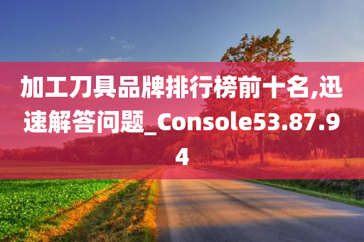 加工刀具品牌排行榜前十名,迅速解答问题_Console53.87.94