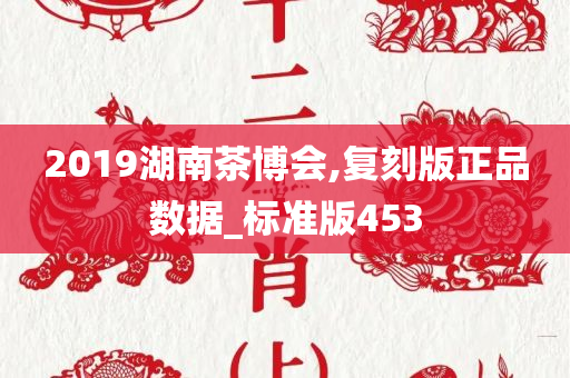 2019湖南茶博会,复刻版正品数据_标准版453