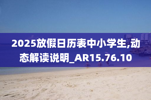 2025放假日历表中小学生,动态解读说明_AR15.76.10