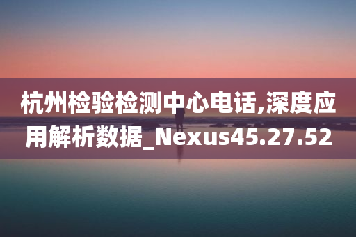 杭州检验检测中心电话,深度应用解析数据_Nexus45.27.52