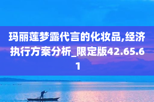 玛丽莲梦露代言的化妆品,经济执行方案分析_限定版42.65.61