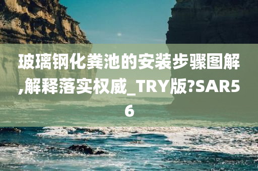 玻璃钢化粪池的安装步骤图解,解释落实权威_TRY版?SAR56