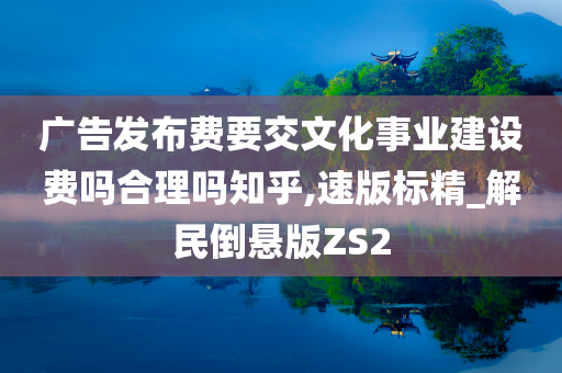 广告发布费要交文化事业建设费吗合理吗知乎,速版标精_解民倒悬版ZS2