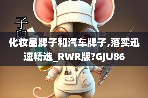 化妆品牌子和汽车牌子,落实迅速精选_RWR版?GJU86