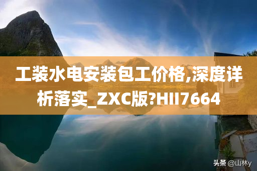 工装水电安装包工价格,深度详析落实_ZXC版?HII7664