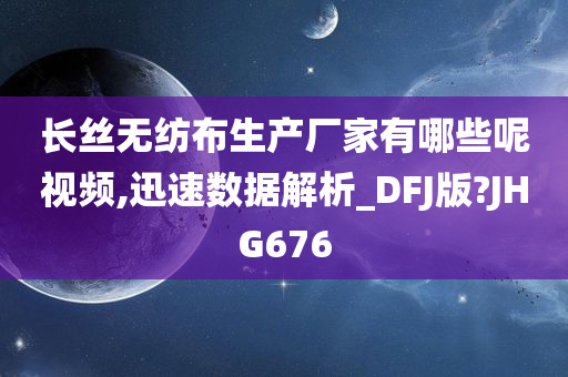 长丝无纺布生产厂家有哪些呢视频,迅速数据解析_DFJ版?JHG676