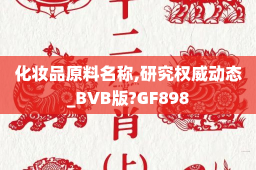 化妆品原料名称,研究权威动态_BVB版?GF898