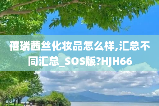 蓓瑞茜丝化妆品怎么样,汇总不同汇总_SOS版?HJH66