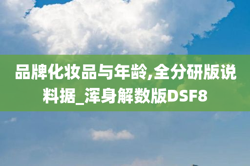 品牌化妆品与年龄,全分研版说料据_浑身解数版DSF8