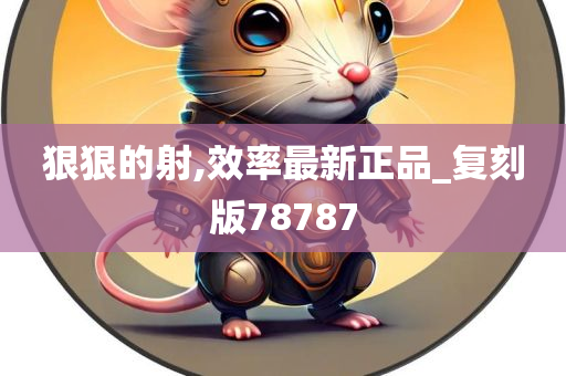 狠狠的射,效率最新正品_复刻版78787