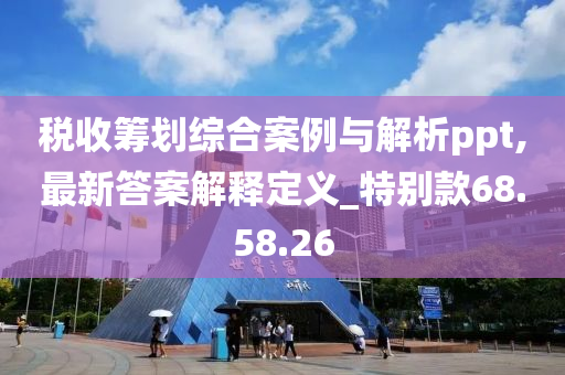 税收筹划综合案例与解析ppt,最新答案解释定义_特别款68.58.26